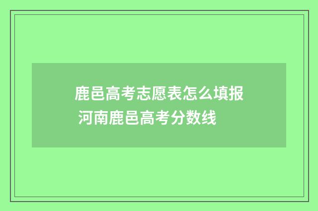 鹿邑高考志愿表怎么填报 河南鹿邑高考分数线