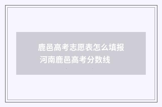 鹿邑高考志愿表怎么填报 河南鹿邑高考分数线