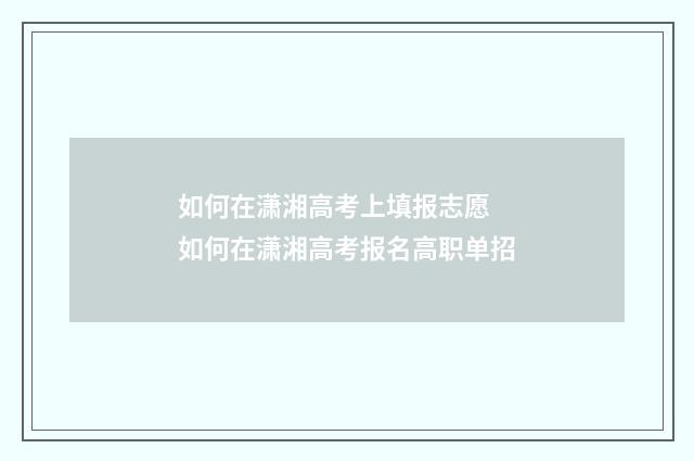 如何在潇湘高考上填报志愿 如何在潇湘高考报名高职单招