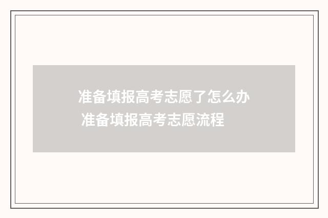 准备填报高考志愿了怎么办 准备填报高考志愿流程