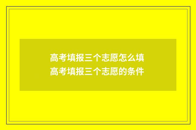 高考填报三个志愿怎么填 高考填报三个志愿的条件