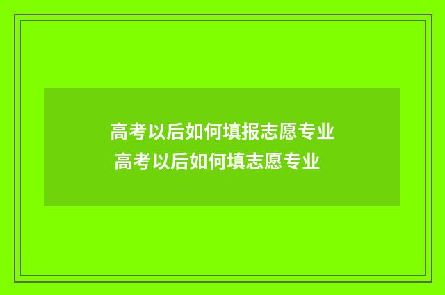 高考以后如何填报志愿专业 高考以后如何填志愿专业