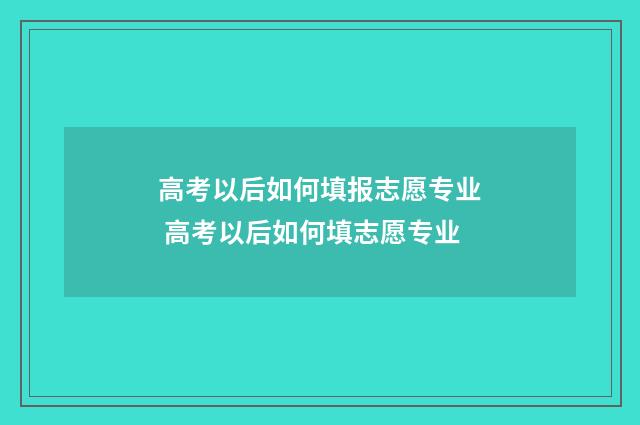 高考以后如何填报志愿专业 高考以后如何填志愿专业