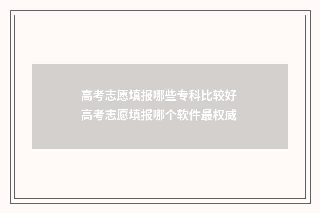 高考志愿填报哪些专科比较好 高考志愿填报哪个软件最权威