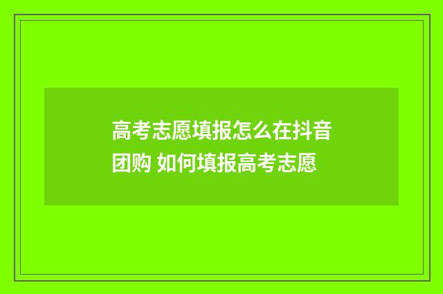 高考志愿填报怎么在抖音团购 如何填报高考志愿