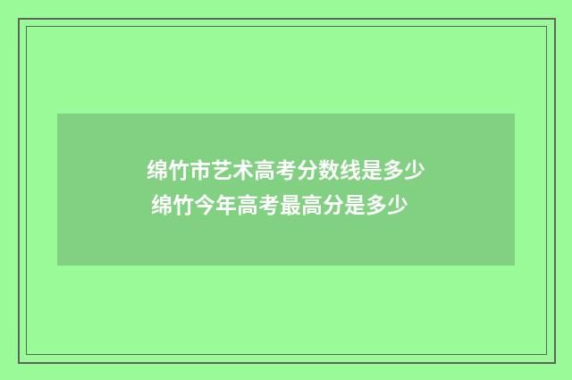 绵竹市艺术高考分数线是多少 绵竹今年高考最高分是多少
