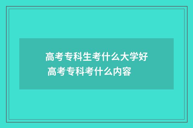 高考专科生考什么大学好 高考专科考什么内容