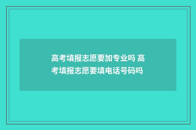 高考填报志愿要加专业吗 高考填报志愿要填电话号码吗