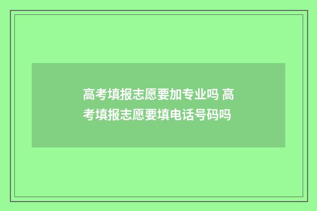 高考填报志愿要加专业吗 高考填报志愿要填电话号码吗