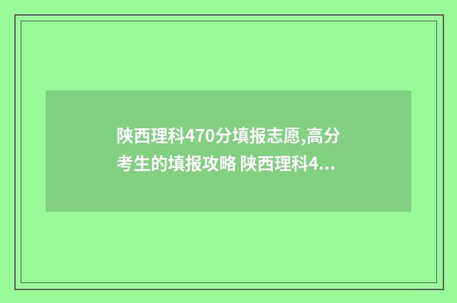 陕西理科470分填报志愿,高分考生的填报攻略 陕西理科490分
