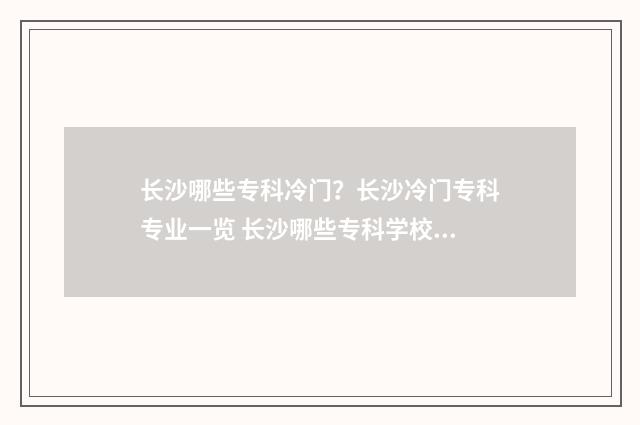 长沙哪些专科冷门？长沙冷门专科专业一览 长沙哪些专科学校好