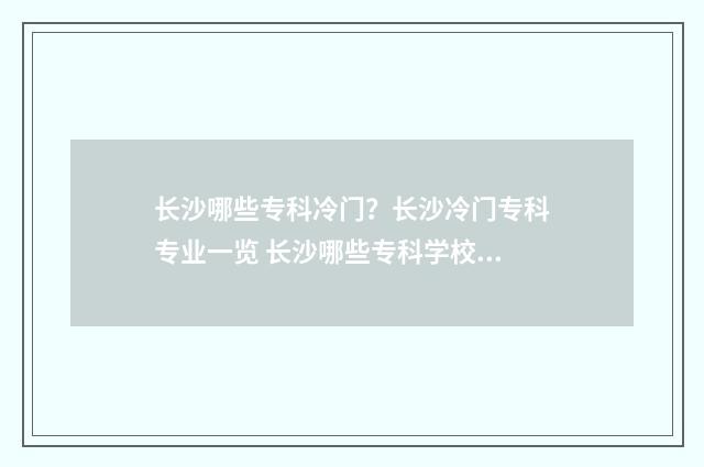 长沙哪些专科冷门？长沙冷门专科专业一览 长沙哪些专科学校好