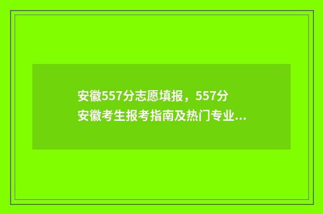 安徽557分志愿填报，557分安徽考生报考指南及热门专业推荐 安徽高考557分能上一本吗