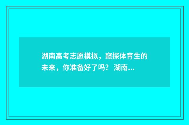 湖南高考志愿模拟，窥探体育生的未来，你准备好了吗？ 湖南高考志愿模拟填报系统官网登录