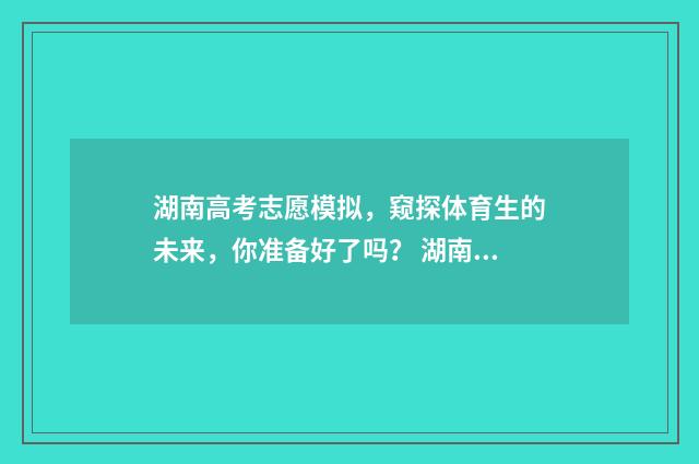 湖南高考志愿模拟，窥探体育生的未来，你准备好了吗？ 湖南高考志愿模拟填报系统官网登录