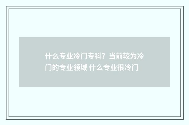 什么专业冷门专科？当前较为冷门的专业领域 什么专业很冷门