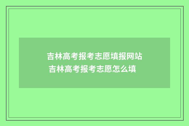 吉林高考报考志愿填报网站 吉林高考报考志愿怎么填
