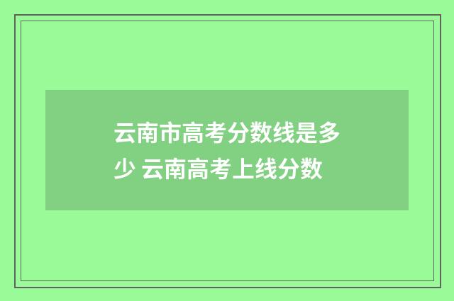 云南市高考分数线是多少 云南高考上线分数