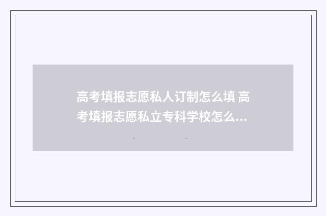 高考填报志愿私人订制怎么填 高考填报志愿私立专科学校怎么填