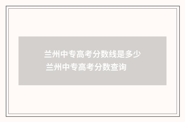 兰州中专高考分数线是多少 兰州中专高考分数查询