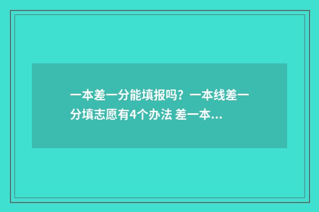 一本差一分能填报吗？一本线差一分填志愿有4个办法 差一本一分能报一本吗?