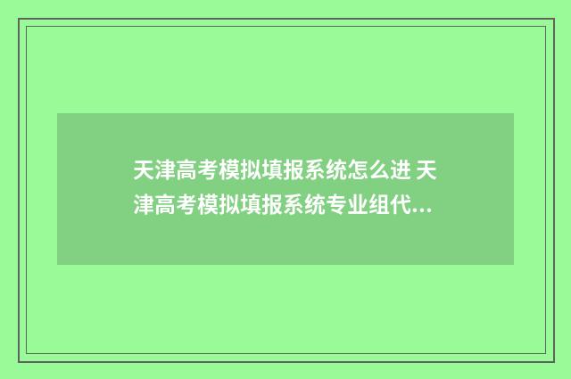 天津高考模拟填报系统怎么进 天津高考模拟填报系统专业组代码怎么填
