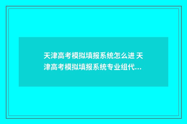 天津高考模拟填报系统怎么进 天津高考模拟填报系统专业组代码怎么填