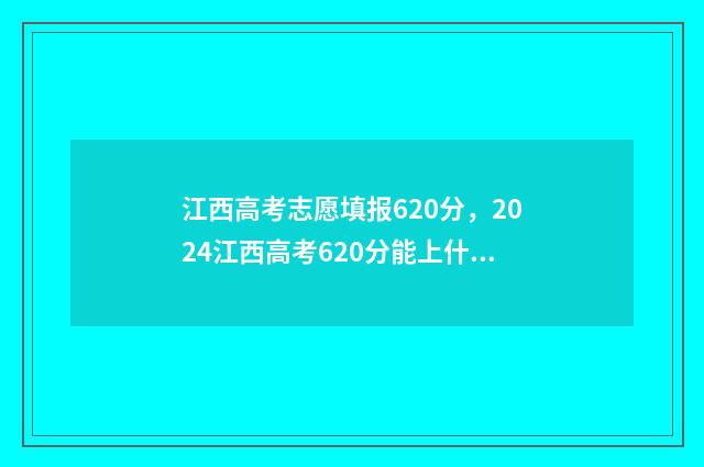 江西高考志愿填报620分，2024江西高考620分能上什么大学,什么专业 江西高考志愿填报直播