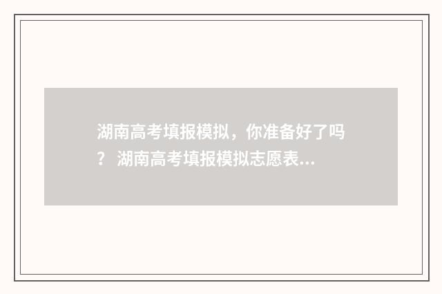湖南高考填报模拟，你准备好了吗？ 湖南高考填报模拟志愿表格