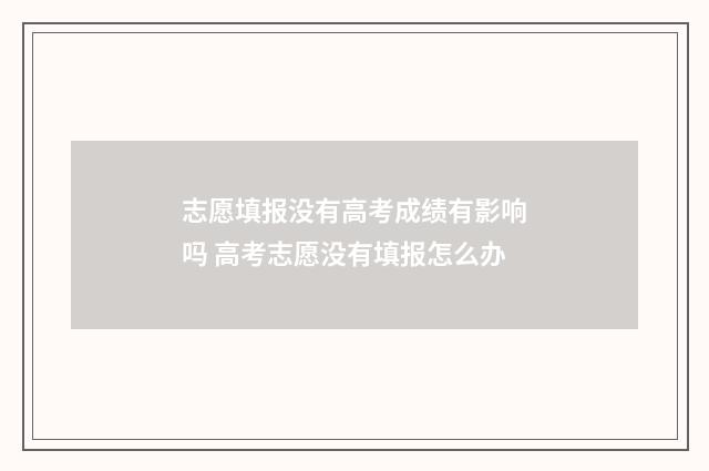 志愿填报没有高考成绩有影响吗 高考志愿没有填报怎么办