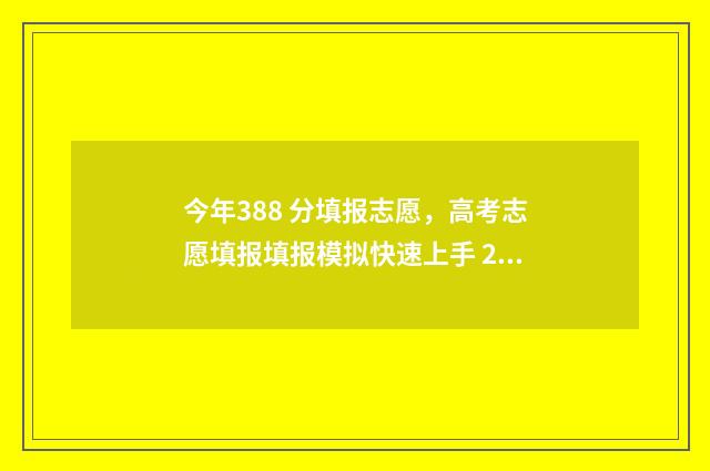 今年388 分填报志愿，高考志愿填报填报模拟快速上手 2021年高考分数388能上什么学校