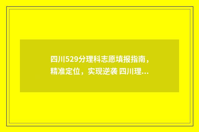 四川529分理科志愿填报指南，精准定位，实现逆袭 四川理科529分在多少位次