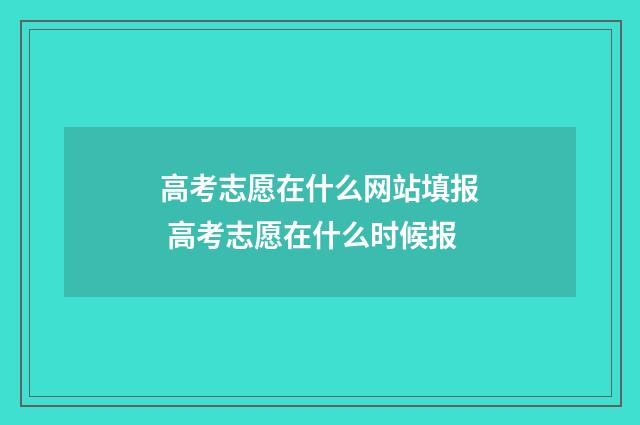 高考志愿在什么网站填报 高考志愿在什么时候报