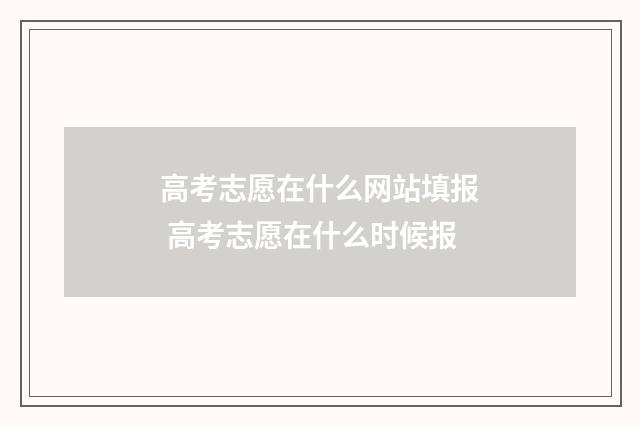 高考志愿在什么网站填报 高考志愿在什么时候报