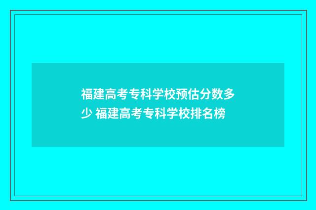 福建高考专科学校预估分数多少 福建高考专科学校排名榜