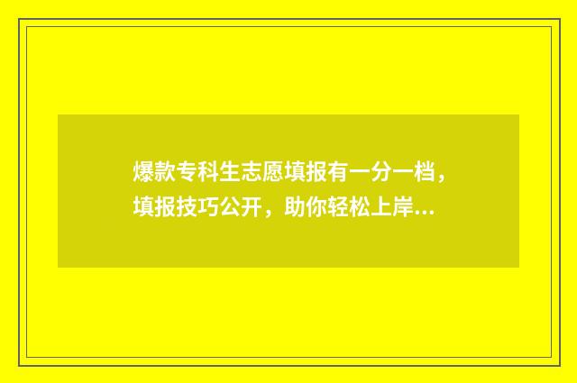 爆款专科生志愿填报有一分一档，填报技巧公开，助你轻松上岸！ 专科 志愿