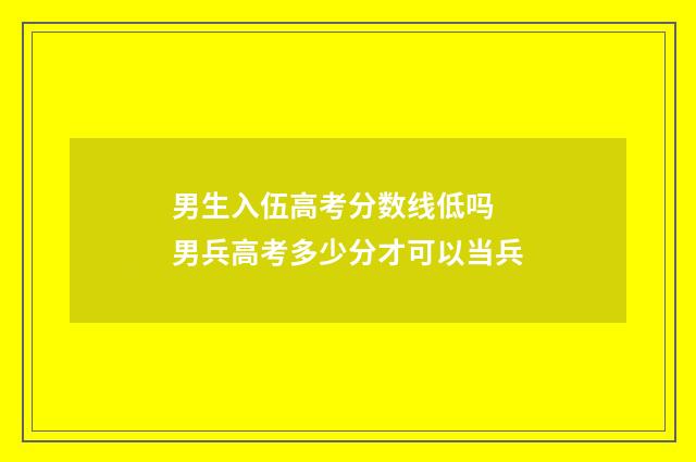 男生入伍高考分数线低吗 男兵高考多少分才可以当兵