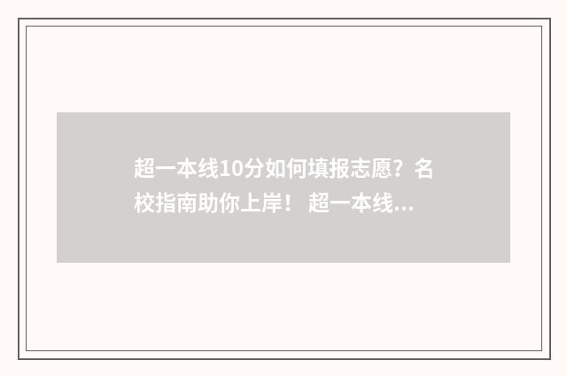 超一本线10分如何填报志愿？名校指南助你上岸！ 超一本线10分能上哪些大学