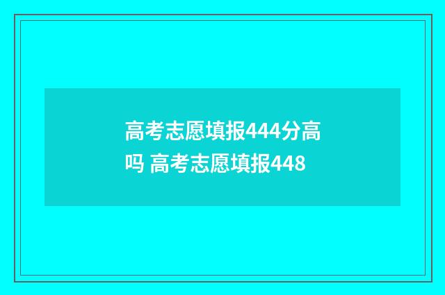 高考志愿填报444分高吗 高考志愿填报448