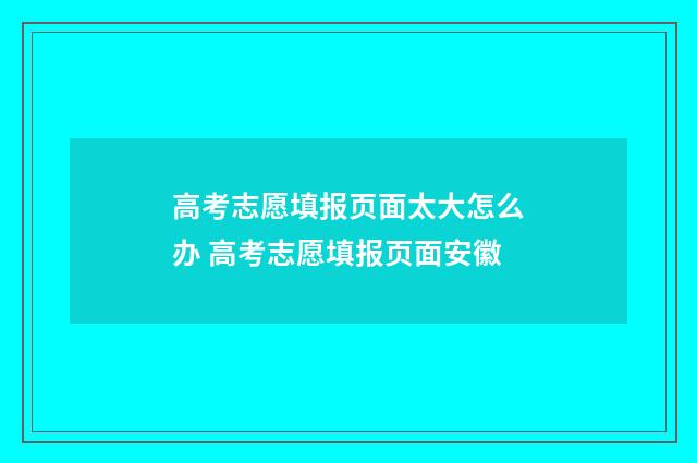 高考志愿填报页面太大怎么办 高考志愿填报页面安徽