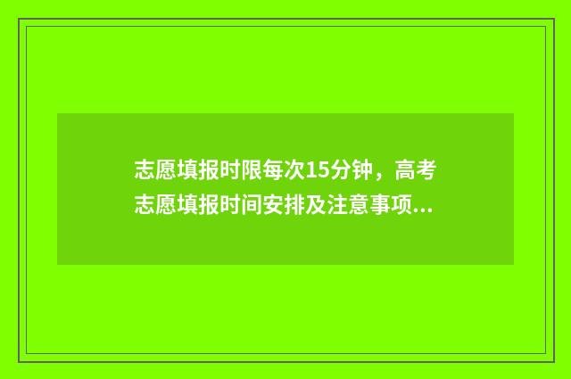 志愿填报时限每次15分钟，高考志愿填报时间安排及注意事项 志愿填报限时吗