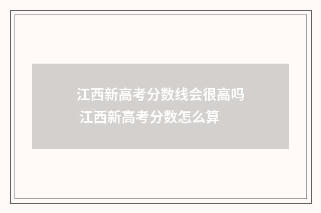 江西新高考分数线会很高吗 江西新高考分数怎么算