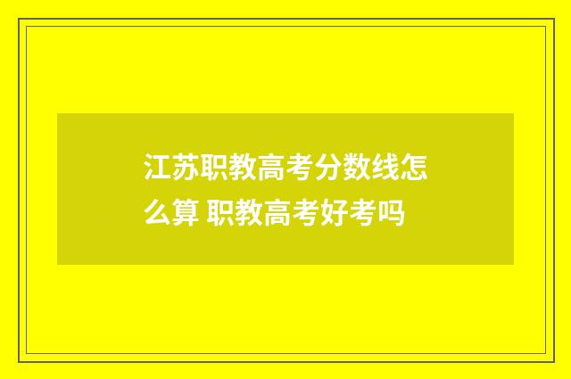 江苏职教高考分数线怎么算 职教高考好考吗
