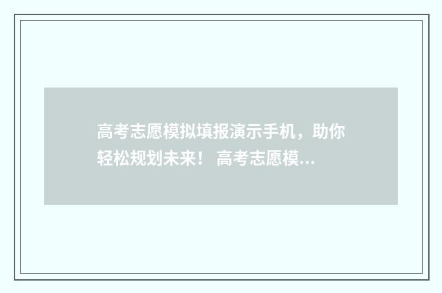 高考志愿模拟填报演示手机，助你轻松规划未来！ 高考志愿模拟填报系统官网江苏