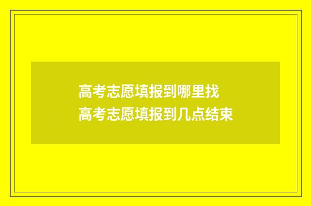 高考志愿填报到哪里找 高考志愿填报到几点结束