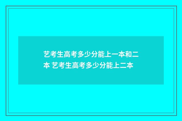 艺考生高考多少分能上一本和二本 艺考生高考多少分能上二本