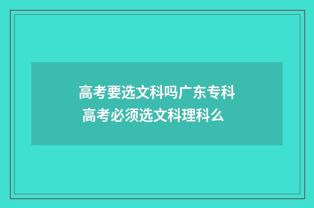 高考要选文科吗广东专科 高考必须选文科理科么