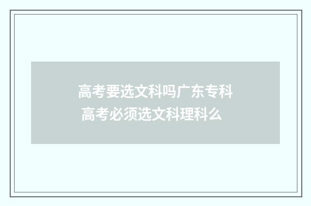 高考要选文科吗广东专科 高考必须选文科理科么