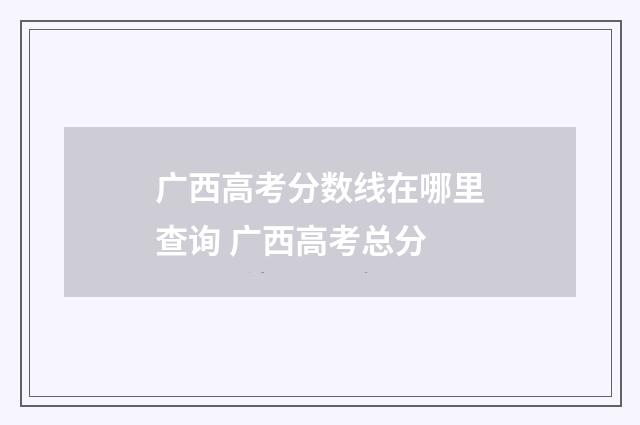 广西高考分数线在哪里查询 广西高考总分