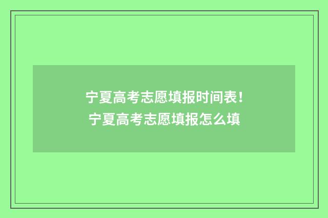 宁夏高考志愿填报时间表！ 宁夏高考志愿填报怎么填